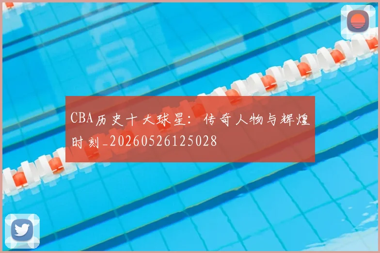 CBA历史十大球星:传奇人物与辉煌时刻_20260526125028