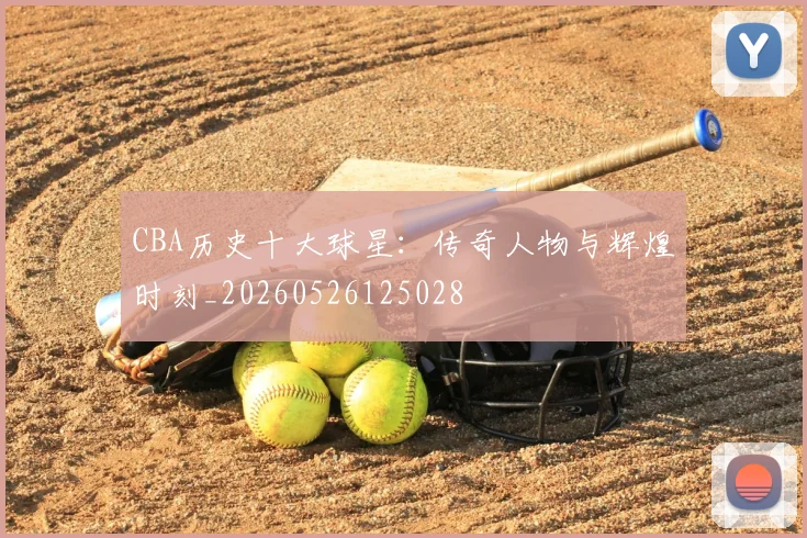 CBA历史十大球星:传奇人物与辉煌时刻_20260526125028