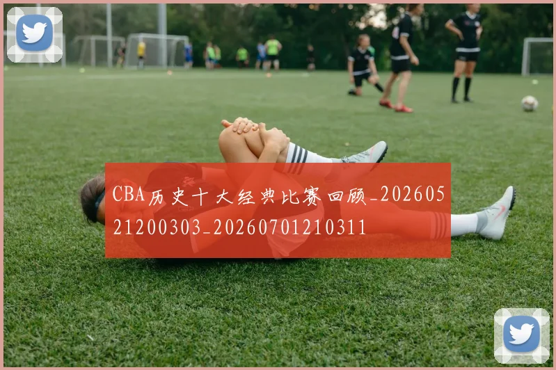 CBA历史十大经典比赛回顾_20260521200303_20260701210311