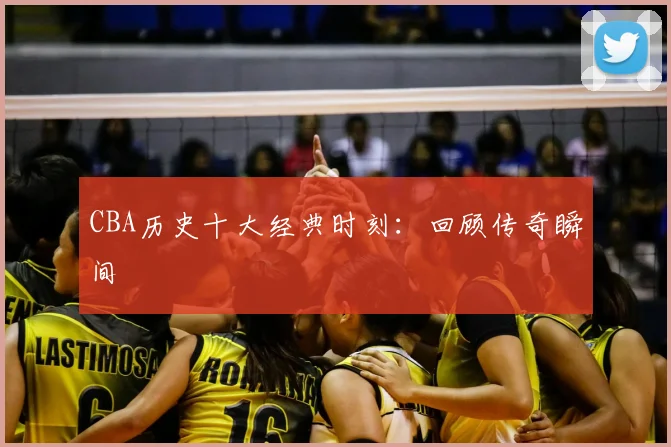 CBA历史十大经典时刻:回顾传奇瞬间